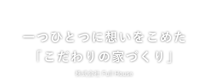 一つひとつに想いをこめた「こだわりの家づくり」Full House（フルハウス）